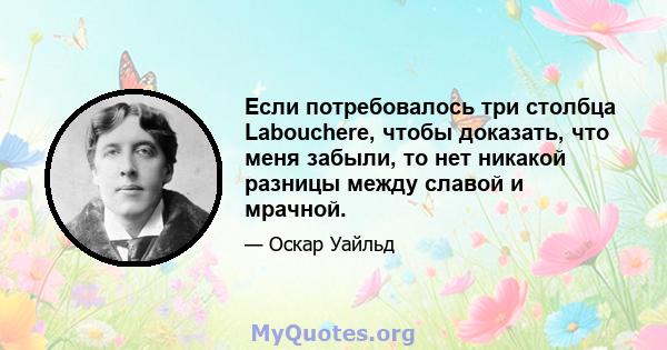 Если потребовалось три столбца Labouchere, чтобы доказать, что меня забыли, то нет никакой разницы между славой и мрачной.