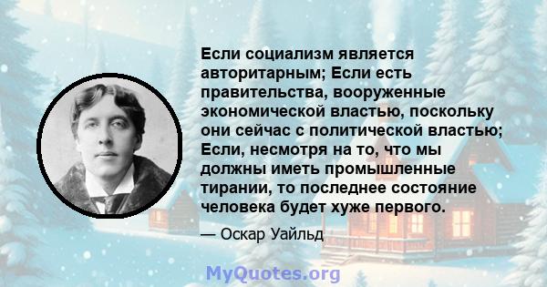 Если социализм является авторитарным; Если есть правительства, вооруженные экономической властью, поскольку они сейчас с политической властью; Если, несмотря на то, что мы должны иметь промышленные тирании, то последнее 