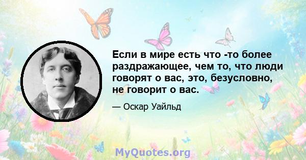 Если в мире есть что -то более раздражающее, чем то, что люди говорят о вас, это, безусловно, не говорит о вас.