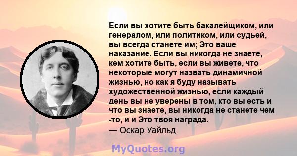 Если вы хотите быть бакалейщиком, или генералом, или политиком, или судьей, вы всегда станете им; Это ваше наказание. Если вы никогда не знаете, кем хотите быть, если вы живете, что некоторые могут назвать динамичной