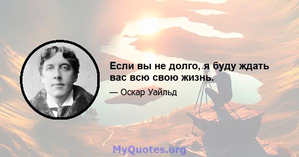 Если вы не долго, я буду ждать вас всю свою жизнь.