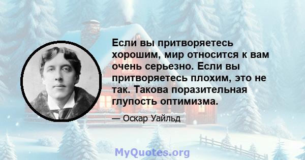 Если вы притворяетесь хорошим, мир относится к вам очень серьезно. Если вы притворяетесь плохим, это не так. Такова поразительная глупость оптимизма.