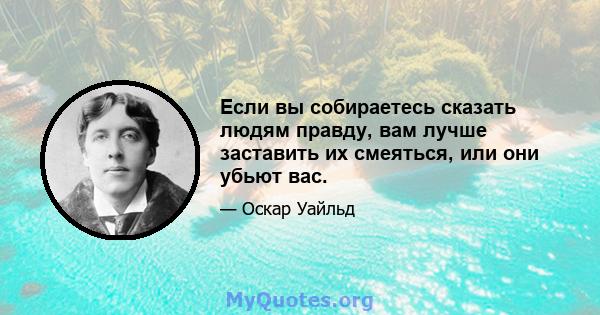 Если вы собираетесь сказать людям правду, вам лучше заставить их смеяться, или они убьют вас.