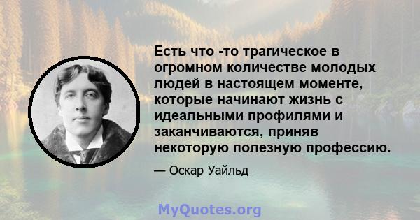 Есть что -то трагическое в огромном количестве молодых людей в настоящем моменте, которые начинают жизнь с идеальными профилями и заканчиваются, приняв некоторую полезную профессию.