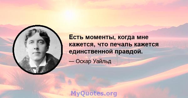 Есть моменты, когда мне кажется, что печаль кажется единственной правдой.