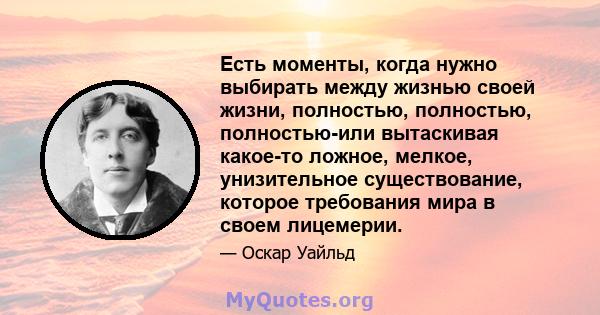 Есть моменты, когда нужно выбирать между жизнью своей жизни, полностью, полностью, полностью-или вытаскивая какое-то ложное, мелкое, унизительное существование, которое требования мира в своем лицемерии.