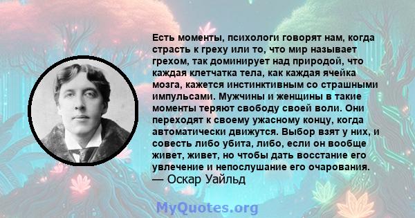 Есть моменты, психологи говорят нам, когда страсть к греху или то, что мир называет грехом, так доминирует над природой, что каждая клетчатка тела, как каждая ячейка мозга, кажется инстинктивным со страшными импульсами. 