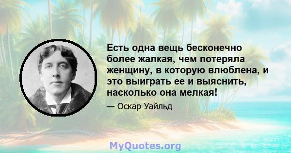 Есть одна вещь бесконечно более жалкая, чем потеряла женщину, в которую влюблена, и это выиграть ее и выяснить, насколько она мелкая!