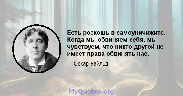 Есть роскошь в самоуничижите. Когда мы обвиняем себя, мы чувствуем, что никто другой не имеет права обвинять нас.