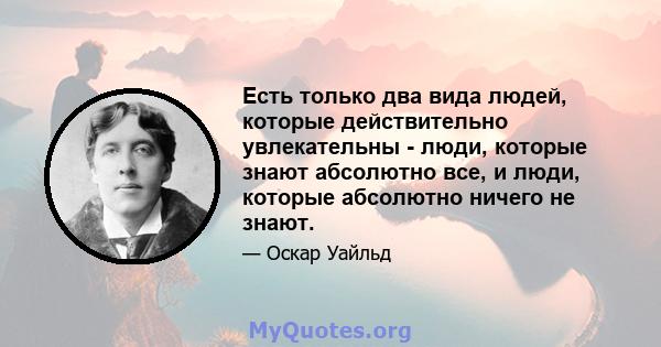 Есть только два вида людей, которые действительно увлекательны - люди, которые знают абсолютно все, и люди, которые абсолютно ничего не знают.