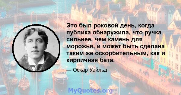 Это был роковой день, когда публика обнаружила, что ручка сильнее, чем камень для морожья, и может быть сделана таким же оскорбительным, как и кирпичная бата.