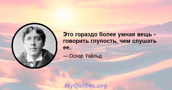 Это гораздо более умная вещь - говорить глупость, чем слушать ее.