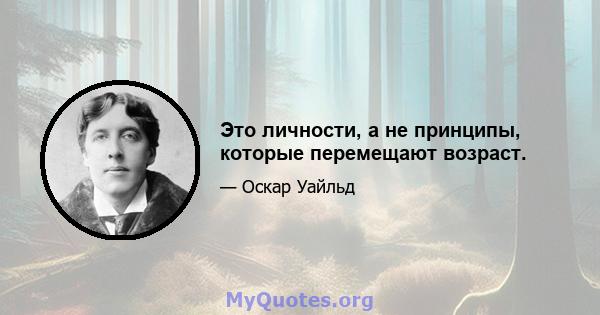 Это личности, а не принципы, которые перемещают возраст.