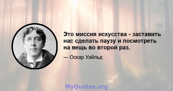 Это миссия искусства - заставить нас сделать паузу и посмотреть на вещь во второй раз.