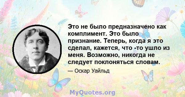 Это не было предназначено как комплимент. Это было признание. Теперь, когда я это сделал, кажется, что -то ушло из меня. Возможно, никогда не следует поклоняться словам.