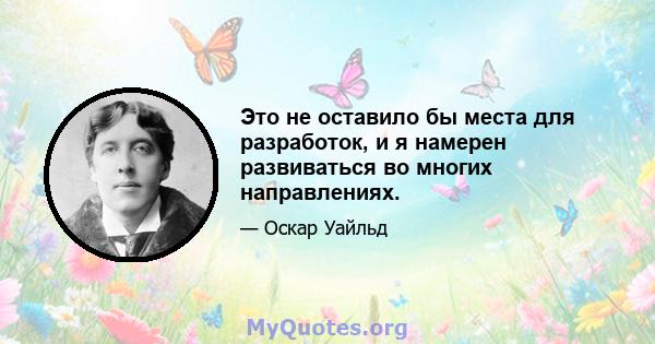 Это не оставило бы места для разработок, и я намерен развиваться во многих направлениях.