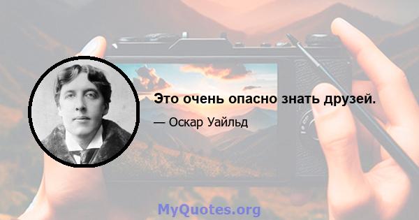 Это очень опасно знать друзей.