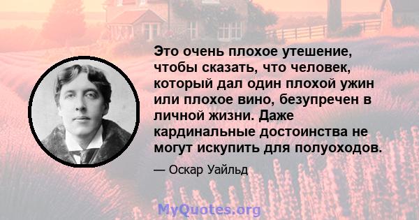 Это очень плохое утешение, чтобы сказать, что человек, который дал один плохой ужин или плохое вино, безупречен в личной жизни. Даже кардинальные достоинства не могут искупить для полуоходов.