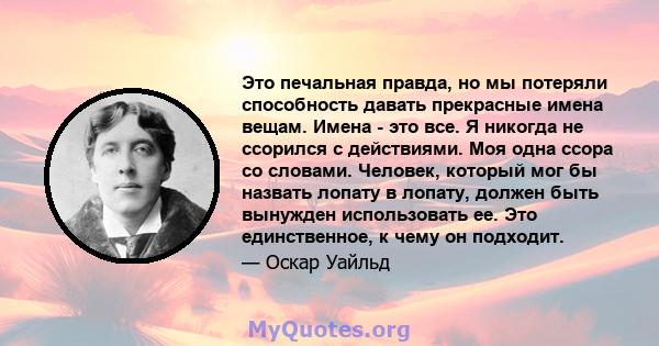 Это печальная правда, но мы потеряли способность давать прекрасные имена вещам. Имена - это все. Я никогда не ссорился с действиями. Моя одна ссора со словами. Человек, который мог бы назвать лопату в лопату, должен