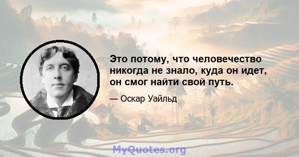 Это потому, что человечество никогда не знало, куда он идет, он смог найти свой путь.