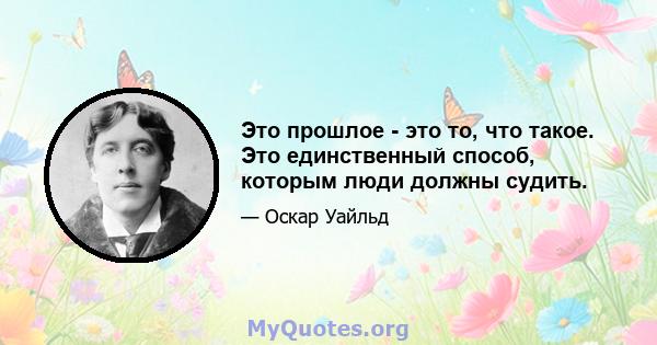 Это прошлое - это то, что такое. Это единственный способ, которым люди должны судить.