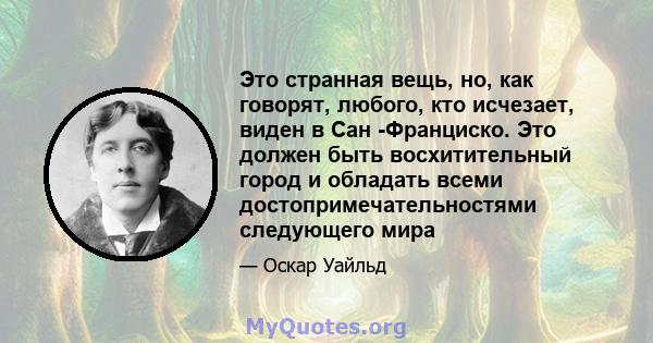 Это странная вещь, но, как говорят, любого, кто исчезает, виден в Сан -Франциско. Это должен быть восхитительный город и обладать всеми достопримечательностями следующего мира