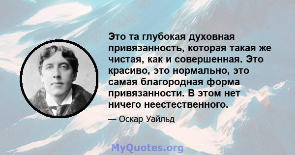 Это та глубокая духовная привязанность, которая такая же чистая, как и совершенная. Это красиво, это нормально, это самая благородная форма привязанности. В этом нет ничего неестественного.