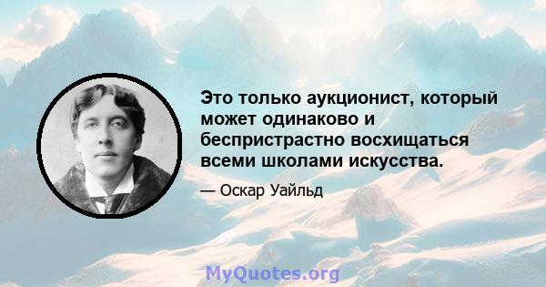 Это только аукционист, который может одинаково и беспристрастно восхищаться всеми школами искусства.