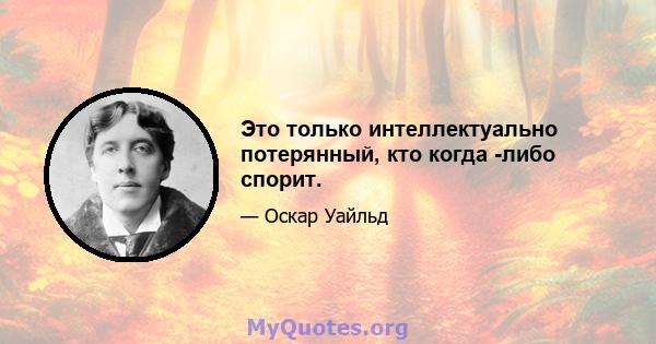 Это только интеллектуально потерянный, кто когда -либо спорит.