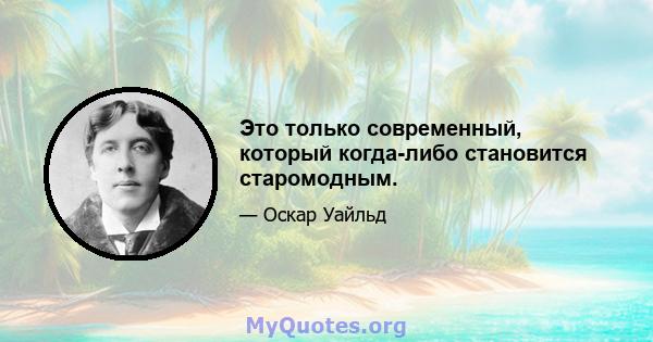 Это только современный, который когда-либо становится старомодным.