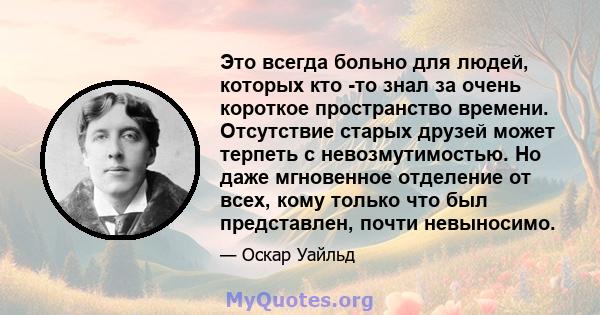 Это всегда больно для людей, которых кто -то знал за очень короткое пространство времени. Отсутствие старых друзей может терпеть с невозмутимостью. Но даже мгновенное отделение от всех, кому только что был представлен,