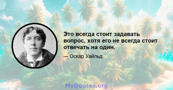 Это всегда стоит задавать вопрос, хотя его не всегда стоит отвечать на один.