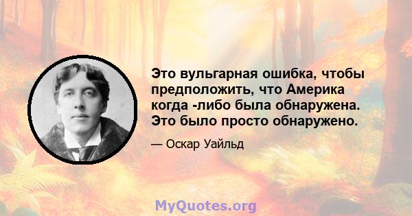 Это вульгарная ошибка, чтобы предположить, что Америка когда -либо была обнаружена. Это было просто обнаружено.