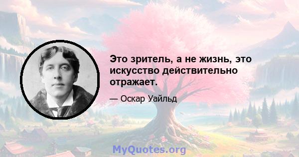 Это зритель, а не жизнь, это искусство действительно отражает.