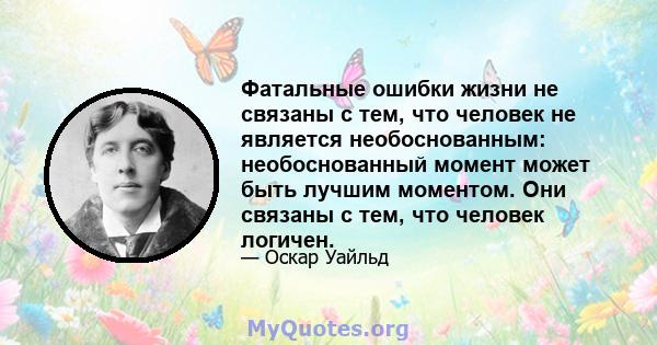 Фатальные ошибки жизни не связаны с тем, что человек не является необоснованным: необоснованный момент может быть лучшим моментом. Они связаны с тем, что человек логичен.