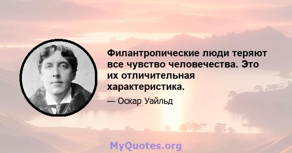 Филантропические люди теряют все чувство человечества. Это их отличительная характеристика.