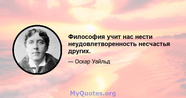 Философия учит нас нести неудовлетворенность несчастья других.