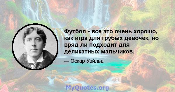 Футбол - все это очень хорошо, как игра для грубых девочек, но вряд ли подходит для деликатных мальчиков.