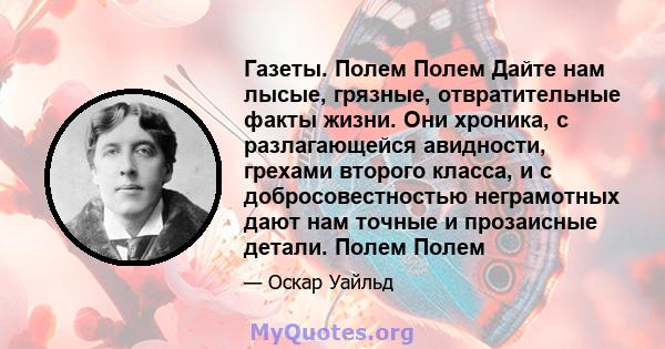 Газеты. Полем Полем Дайте нам лысые, грязные, отвратительные факты жизни. Они хроника, с разлагающейся авидности, грехами второго класса, и с добросовестностью неграмотных дают нам точные и прозаисные детали. Полем Полем