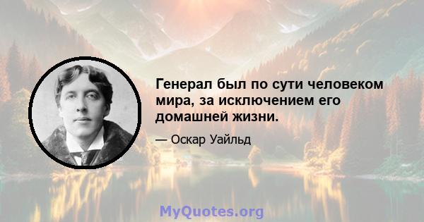 Генерал был по сути человеком мира, за исключением его домашней жизни.