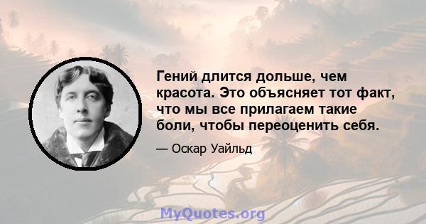 Гений длится дольше, чем красота. Это объясняет тот факт, что мы все прилагаем такие боли, чтобы переоценить себя.