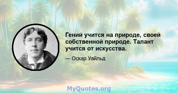 Гений учится на природе, своей собственной природе. Талант учится от искусства.