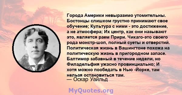 Города Америки невыразимо утомительны. Бостонцы слишком грустно принимают свое обучение; Культура с ними - это достижение, а не атмосфера; Их центр, как они называют это, является раем Прири. Чикаго-это своего рода