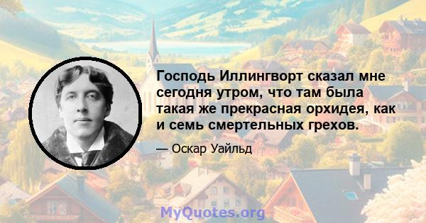 Господь Иллингворт сказал мне сегодня утром, что там была такая же прекрасная орхидея, как и семь смертельных грехов.