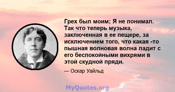 Грех был моим; Я не понимал. Так что теперь музыка, заключенная в ее пещере, за исключением того, что какая -то пышная волновая волна ладит с его беспокойными вихрями в этой скудной пряди.