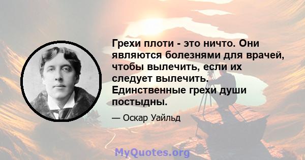 Грехи плоти - это ничто. Они являются болезнями для врачей, чтобы вылечить, если их следует вылечить. Единственные грехи души постыдны.