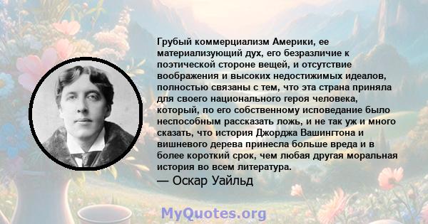 Грубый коммерциализм Америки, ее материализующий дух, его безразличие к поэтической стороне вещей, и отсутствие воображения и высоких недостижимых идеалов, полностью связаны с тем, что эта страна приняла для своего