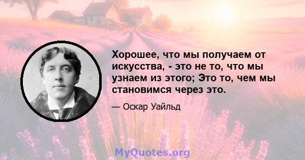 Хорошее, что мы получаем от искусства, - это не то, что мы узнаем из этого; Это то, чем мы становимся через это.