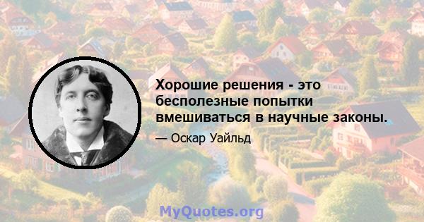 Хорошие решения - это бесполезные попытки вмешиваться в научные законы.