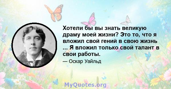 Хотели бы вы знать великую драму моей жизни? Это то, что я вложил свой гений в свою жизнь ... Я вложил только свой талант в свои работы.